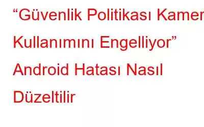 “Güvenlik Politikası Kamera Kullanımını Engelliyor” Android Hatası Nasıl Düzeltilir