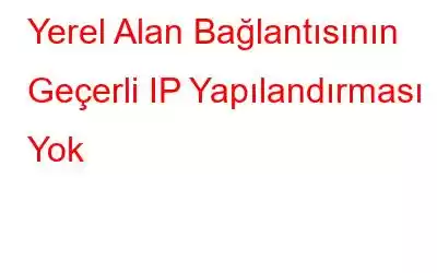 Yerel Alan Bağlantısının Geçerli IP Yapılandırması Yok