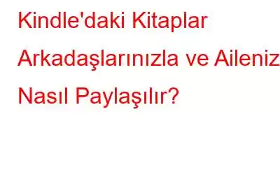 Kindle'daki Kitaplar Arkadaşlarınızla ve Ailenizle Nasıl Paylaşılır?