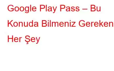 Google Play Pass – Bu Konuda Bilmeniz Gereken Her Şey