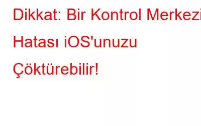 Dikkat: Bir Kontrol Merkezi Hatası iOS'unuzu Çöktürebilir!