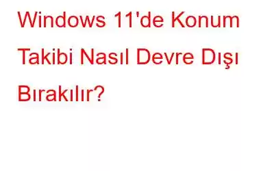 Windows 11'de Konum Takibi Nasıl Devre Dışı Bırakılır?