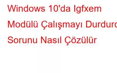 Windows 10'da Igfxem Modülü Çalışmayı Durdurdu Sorunu Nasıl Çözülür