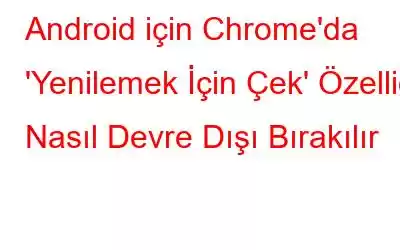 Android için Chrome'da 'Yenilemek İçin Çek' Özelliği Nasıl Devre Dışı Bırakılır