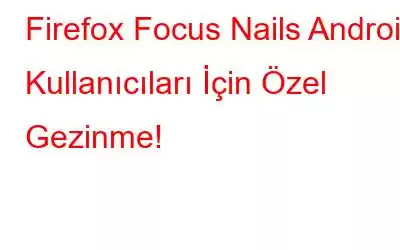 Firefox Focus Nails Android Kullanıcıları İçin Özel Gezinme!