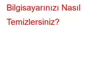 Bilgisayarınızı Nasıl Temizlersiniz?