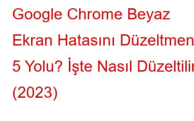 Google Chrome Beyaz Ekran Hatasını Düzeltmenin 5 Yolu? İşte Nasıl Düzeltilir (2023)