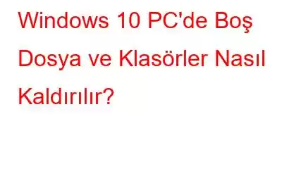 Windows 10 PC'de Boş Dosya ve Klasörler Nasıl Kaldırılır?