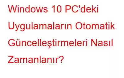 Windows 10 PC'deki Uygulamaların Otomatik Güncelleştirmeleri Nasıl Zamanlanır?