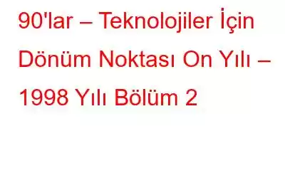 90'lar – Teknolojiler İçin Dönüm Noktası On Yılı – 1998 Yılı Bölüm 2