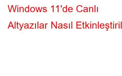 Windows 11'de Canlı Altyazılar Nasıl Etkinleştirilir