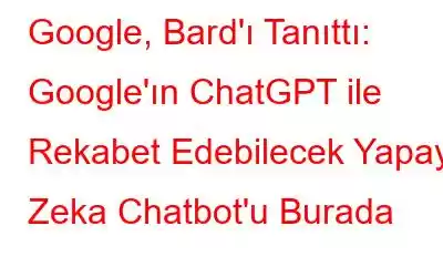 Google, Bard'ı Tanıttı: Google'ın ChatGPT ile Rekabet Edebilecek Yapay Zeka Chatbot'u Burada