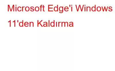 Microsoft Edge'i Windows 11'den Kaldırma