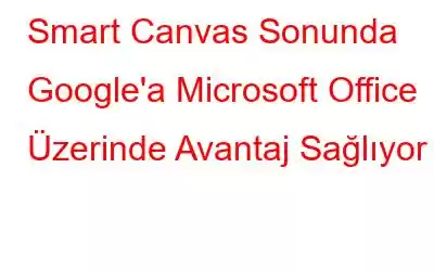 Smart Canvas Sonunda Google'a Microsoft Office Üzerinde Avantaj Sağlıyor