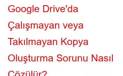 Google Drive'da Çalışmayan veya Takılmayan Kopya Oluşturma Sorunu Nasıl Çözülür?