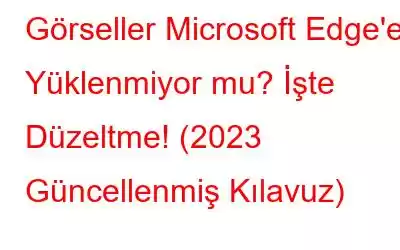 Görseller Microsoft Edge'e Yüklenmiyor mu? İşte Düzeltme! (2023 Güncellenmiş Kılavuz)