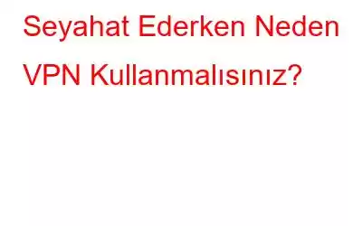 Seyahat Ederken Neden VPN Kullanmalısınız?