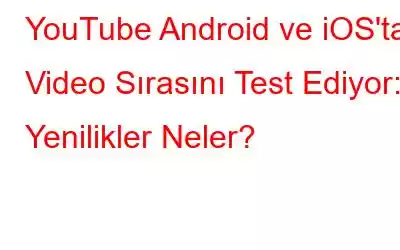 YouTube Android ve iOS'ta Video Sırasını Test Ediyor: Yenilikler Neler?