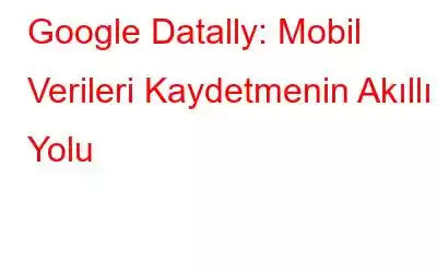 Google Datally: Mobil Verileri Kaydetmenin Akıllı Yolu