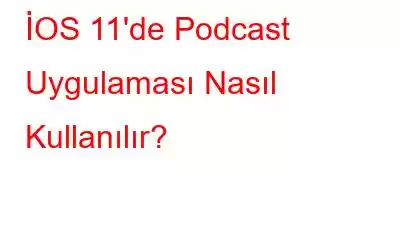 İOS 11'de Podcast Uygulaması Nasıl Kullanılır?