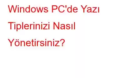 Windows PC'de Yazı Tiplerinizi Nasıl Yönetirsiniz?