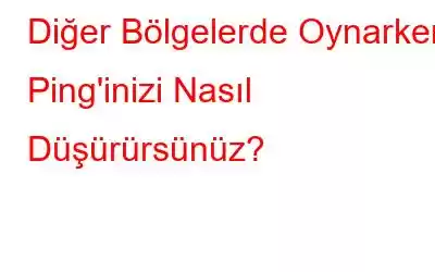 Diğer Bölgelerde Oynarken Ping'inizi Nasıl Düşürürsünüz?