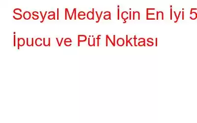 Sosyal Medya İçin En İyi 5 İpucu ve Püf Noktası