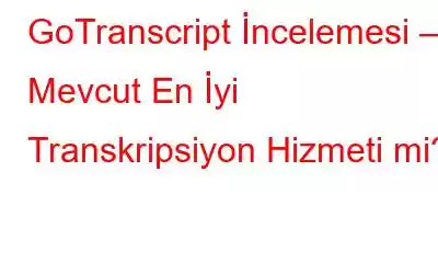 GoTranscript İncelemesi – Mevcut En İyi Transkripsiyon Hizmeti mi?