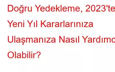 Doğru Yedekleme, 2023'te Yeni Yıl Kararlarınıza Ulaşmanıza Nasıl Yardımcı Olabilir?