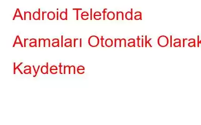 Android Telefonda Aramaları Otomatik Olarak Kaydetme