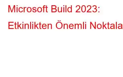 Microsoft Build 2023: Etkinlikten Önemli Noktalar