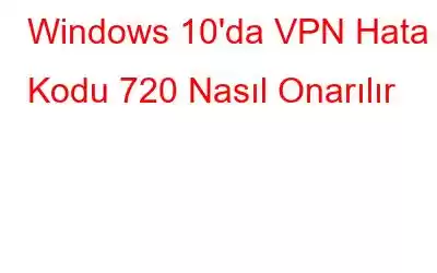 Windows 10'da VPN Hata Kodu 720 Nasıl Onarılır