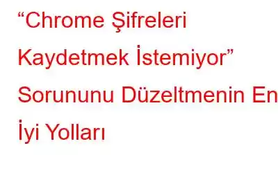 “Chrome Şifreleri Kaydetmek İstemiyor” Sorununu Düzeltmenin En İyi Yolları