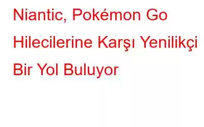 Niantic, Pokémon Go Hilecilerine Karşı Yenilikçi Bir Yol Buluyor