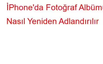 İPhone'da Fotoğraf Albümü Nasıl Yeniden Adlandırılır