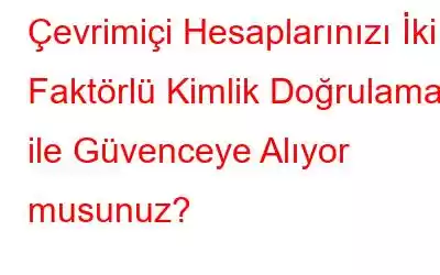 Çevrimiçi Hesaplarınızı İki Faktörlü Kimlik Doğrulama ile Güvenceye Alıyor musunuz?