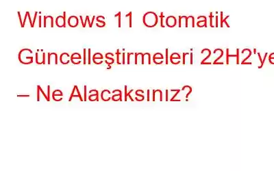 Windows 11 Otomatik Güncelleştirmeleri 22H2'ye – Ne Alacaksınız?