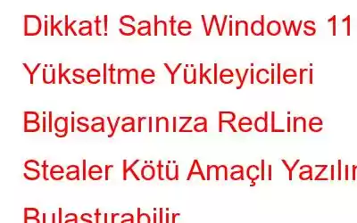 Dikkat! Sahte Windows 11 Yükseltme Yükleyicileri Bilgisayarınıza RedLine Stealer Kötü Amaçlı Yazılım Bulaştırabilir