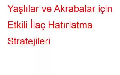 Yaşlılar ve Akrabalar için Etkili İlaç Hatırlatma Stratejileri