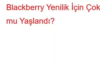 Blackberry Yenilik İçin Çok mu Yaşlandı?