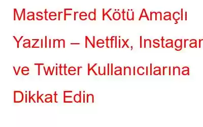 MasterFred Kötü Amaçlı Yazılım – Netflix, Instagram ve Twitter Kullanıcılarına Dikkat Edin