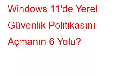 Windows 11'de Yerel Güvenlik Politikasını Açmanın 6 Yolu?