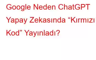 Google Neden ChatGPT Yapay Zekasında “Kırmızı Kod” Yayınladı?