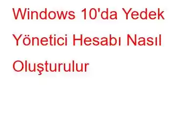 Windows 10'da Yedek Yönetici Hesabı Nasıl Oluşturulur