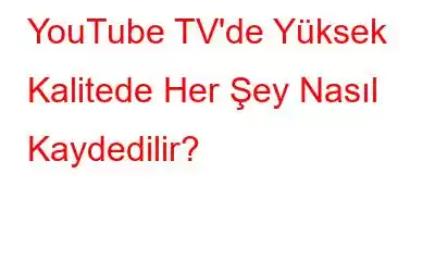 YouTube TV'de Yüksek Kalitede Her Şey Nasıl Kaydedilir?