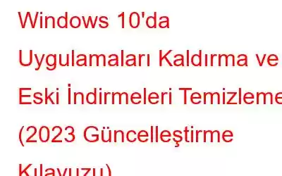 Windows 10'da Uygulamaları Kaldırma ve Eski İndirmeleri Temizleme (2023 Güncelleştirme Kılavuzu)