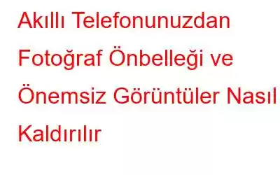 Akıllı Telefonunuzdan Fotoğraf Önbelleği ve Önemsiz Görüntüler Nasıl Kaldırılır