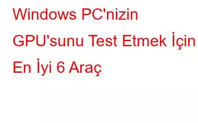 Windows PC'nizin GPU'sunu Test Etmek İçin En İyi 6 Araç