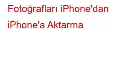 Fotoğrafları iPhone'dan iPhone'a Aktarma