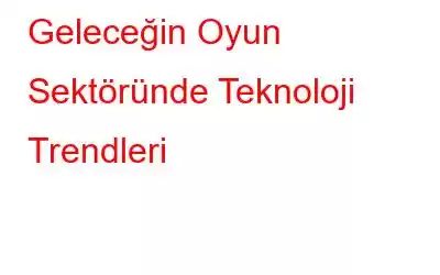 Geleceğin Oyun Sektöründe Teknoloji Trendleri